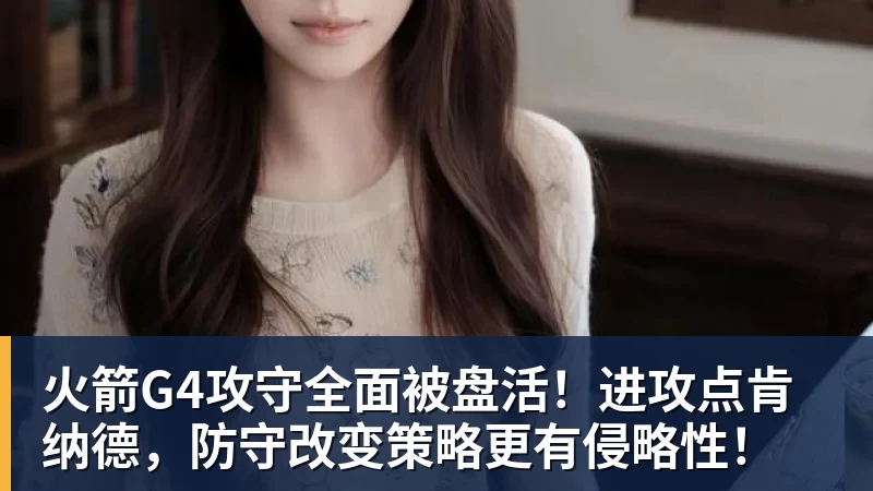 火箭G4攻守全面被盘活！进攻点肯纳德，防守改变策略更有侵略性！